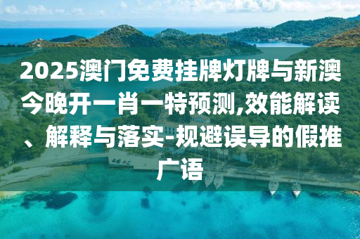 2025澳門免費掛牌燈牌與新澳今晚開一肖一特預測,效能解讀、解釋與落實-規(guī)避誤導的假推廣語