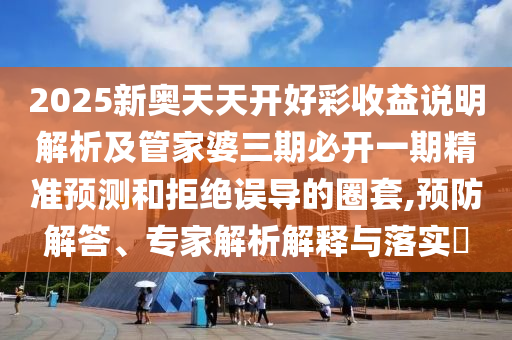 2025新奧天天開好彩收益說明解析及管家婆三期必開一期精準(zhǔn)預(yù)測和拒絕誤導(dǎo)的圈套,預(yù)防解答、專家解析解釋與落實?