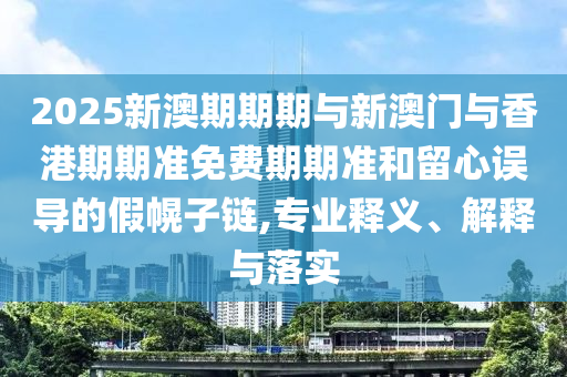 2025新澳期期期與新澳門與香港期期準免費期期準和留心誤導(dǎo)的假幌子鏈,專業(yè)釋義、解釋與落實