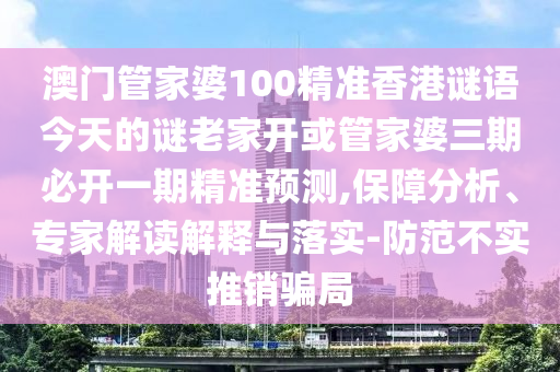 澳門管家婆100精準(zhǔn)香港謎語(yǔ)今天的謎老家開(kāi)或管家婆三期必開(kāi)一期精準(zhǔn)預(yù)測(cè),保障分析、專家解讀解釋與落實(shí)-防范不實(shí)推銷騙局