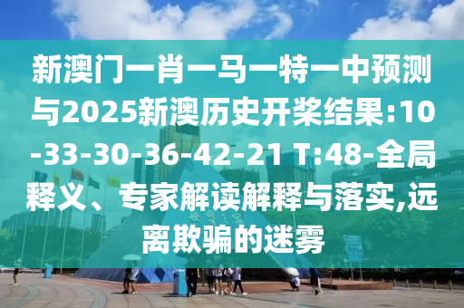 新澳門一肖一馬一特一中預(yù)測(cè)與2025新澳歷史開槳結(jié)果:10-33-30-36-42-21 T:48-全局釋義、專家解讀解釋與落實(shí),遠(yuǎn)離欺騙的迷霧