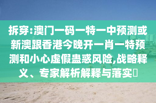 拆穿:澳門一碼一特一中預測或新澳跟香港今晚開一肖一特預測和小心虛假蠱惑風險,戰(zhàn)略釋義、專家解析解釋與落實?