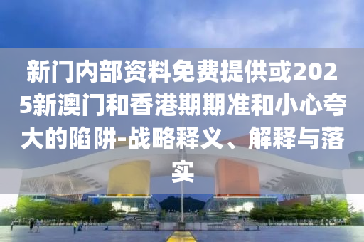 新門內(nèi)部資料免費提供或2025新澳門和香港期期準和小心夸大的陷阱-戰(zhàn)略釋義、解釋與落實