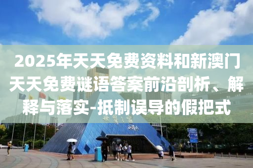 2025年天天免費資料和新澳門天天免費謎語答案前沿剖析、解釋與落實-抵制誤導(dǎo)的假把式