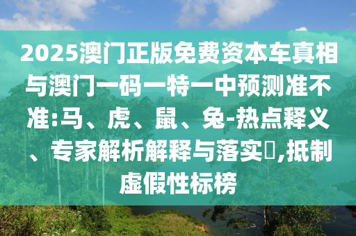 2025澳門正版免費(fèi)資本車真相與澳門一碼一特一中預(yù)測(cè)準(zhǔn)不準(zhǔn):馬、虎、鼠、兔-熱點(diǎn)釋義、專家解析解釋與落實(shí)?,抵制虛假性標(biāo)榜