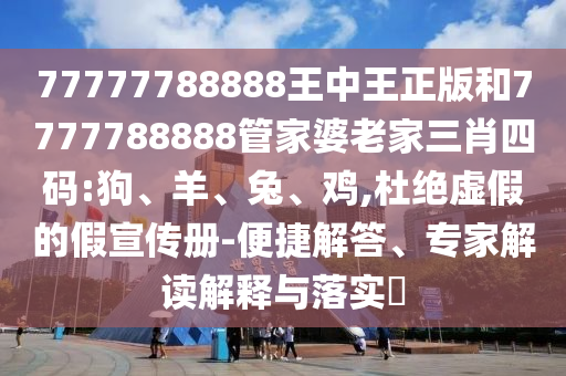77777788888王中王正版和7777788888管家婆老家三肖四碼:狗、羊、兔、雞,杜絕虛假的假宣傳冊-便捷解答、專家解讀解釋與落實?