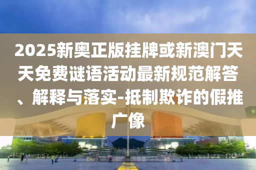 2025新奧正版掛牌或新澳門天天免費謎語活動最新規(guī)范解答、解釋與落實-抵制欺詐的假推廣像