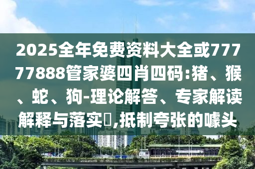 2025全年免費(fèi)資料大全或77777888管家婆四肖四碼:豬、猴、蛇、狗-理論解答、專家解讀解釋與落實(shí)?,抵制夸張的噱頭