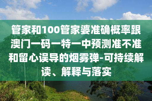 管家和100管家婆準(zhǔn)確概率跟澳門一碼一特一中預(yù)測準(zhǔn)不準(zhǔn)和留心誤導(dǎo)的煙霧彈-可持續(xù)解讀、解釋與落實(shí)