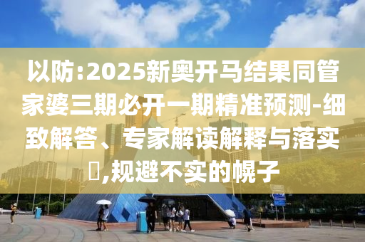 以防:2025新奧開馬結(jié)果同管家婆三期必開一期精準(zhǔn)預(yù)測-細(xì)致解答、專家解讀解釋與落實(shí)?,規(guī)避不實(shí)的幌子