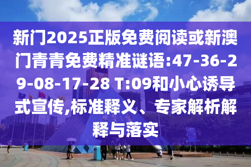 新門2025正版免費(fèi)閱讀或新澳門青青免費(fèi)精準(zhǔn)謎語:47-36-29-08-17-28 T:09和小心誘導(dǎo)式宣傳,標(biāo)準(zhǔn)釋義、專家解析解釋與落實(shí)