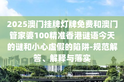 2025澳門掛牌燈牌免費(fèi)和澳門管家婆100精準(zhǔn)香港謎語今天的謎和小心虛假的陷阱-規(guī)范解答、解釋與落實(shí)