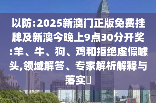以防:2025新澳門正版免費掛牌及新澳今晚上9點30分開獎:羊、牛、狗、雞和拒絕虛假噱頭,領(lǐng)域解答、專家解析解釋與落實?