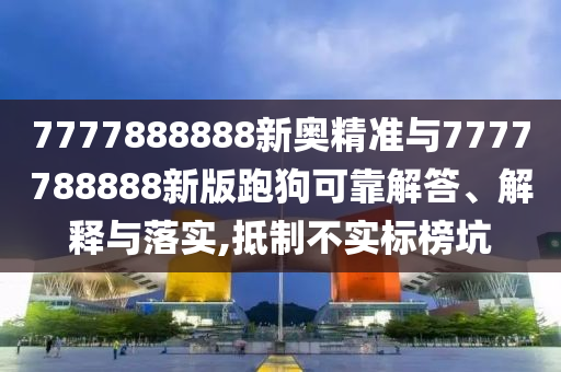 7777888888新奧精準與7777788888新版跑狗可靠解答、解釋與落實,抵制不實標榜坑