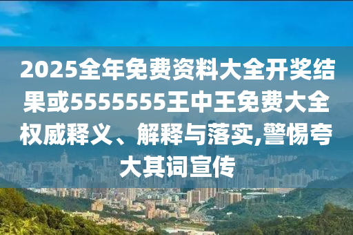 2025全年免費資料大全開獎結(jié)果或5555555王中王免費大全權(quán)威釋義、解釋與落實,警惕夸大其詞宣傳