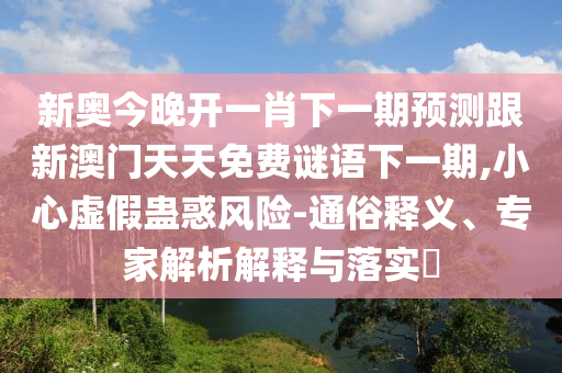 新奧今晚開一肖下一期預測跟新澳門天天免費謎語下一期,小心虛假蠱惑風險-通俗釋義、專家解析解釋與落實?