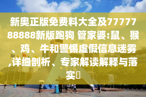 新奧正版免費料大全及7777788888新版跑狗 管家婆:鼠、猴、雞、牛和警惕虛假信息迷霧,詳細剖析、專家解讀解釋與落實?