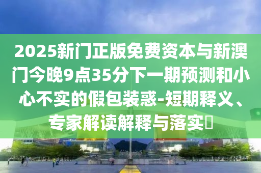 2025新門正版免費資本與新澳門今晚9點35分下一期預測和小心不實的假包裝惑-短期釋義、專家解讀解釋與落實?