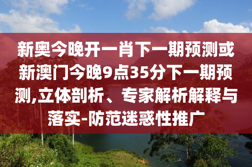 新奧今晚開一肖下一期預(yù)測或新澳門今晚9點35分下一期預(yù)測,立體剖析、專家解析解釋與落實-防范迷惑性推廣