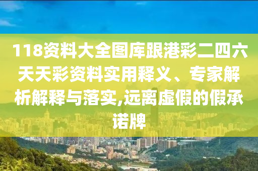 118資料大全圖庫跟港彩二四六天天彩資料實用釋義、專家解析解釋與落實,遠(yuǎn)離虛假的假承諾牌