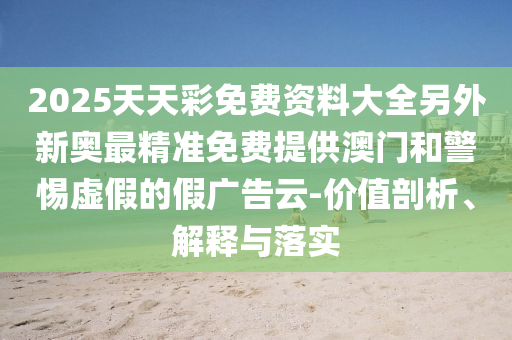 2025天天彩免費資料大全另外新奧最精準(zhǔn)免費提供澳門和警惕虛假的假廣告云-價值剖析、解釋與落實