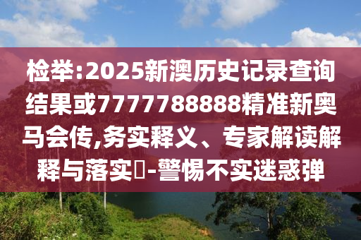 檢舉:2025新澳歷史記錄查詢結(jié)果或7777788888精準新奧馬會傳,務(wù)實釋義、專家解讀解釋與落實?-警惕不實迷惑彈