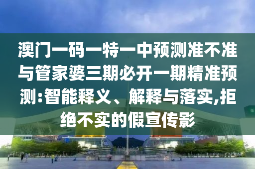 澳門一碼一特一中預(yù)測準(zhǔn)不準(zhǔn)與管家婆三期必開一期精準(zhǔn)預(yù)測:智能釋義、解釋與落實,拒絕不實的假宣傳影