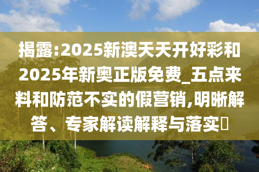 揭露:2025新澳天天開好彩和2025年新奧正版免費_五點來料和防范不實的假營銷,明晰解答、專家解讀解釋與落實?