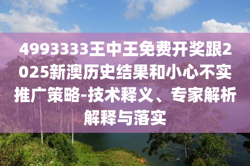 4993333王中王免費(fèi)開獎(jiǎng)跟2025新澳歷史結(jié)果和小心不實(shí)推廣策略-技術(shù)釋義、專家解析解釋與落實(shí)