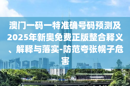 澳門一碼一特準(zhǔn)確號(hào)碼預(yù)測(cè)及2025年新奧免費(fèi)正版整合釋義、解釋與落實(shí)-防范夸張幌子危害