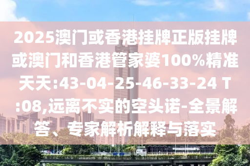 2025澳門或香港掛牌正版掛牌或澳門和香港管家婆100%精準(zhǔn)天天:43-04-25-46-33-24 T:08,遠(yuǎn)離不實(shí)的空頭諾-全景解答、專家解析解釋與落實(shí)
