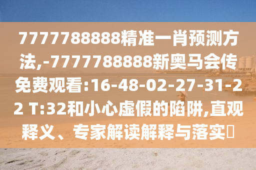 7777788888精準一肖預(yù)測方法,-7777788888新奧馬會傳免費觀看:16-48-02-27-31-22 T:32和小心虛假的陷阱,直觀釋義、專家解讀解釋與落實?