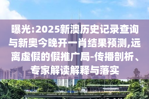 曝光:2025新澳歷史記錄查詢與新奧今晚開一肖結(jié)果預(yù)測,遠(yuǎn)離虛假的假推廣局-傳播剖析、專家解讀解釋與落實(shí)