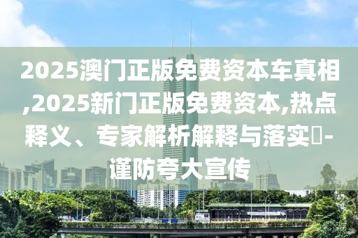 2025澳門正版免費資本車真相,2025新門正版免費資本,熱點釋義、專家解析解釋與落實?-謹防夸大宣傳