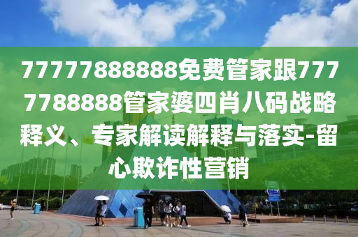 77777888888免費(fèi)管家跟7777788888管家婆四肖八碼戰(zhàn)略釋義、專家解讀解釋與落實-留心欺詐性營銷