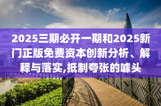 2025三期必開一期和2025新門正版免費(fèi)資本創(chuàng)新分析、解釋與落實(shí),抵制夸張的噱頭