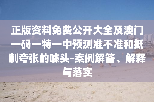 正版資料免費公開大全及澳門一碼一特一中預測準不準和抵制夸張的噱頭-案例解答、解釋與落實