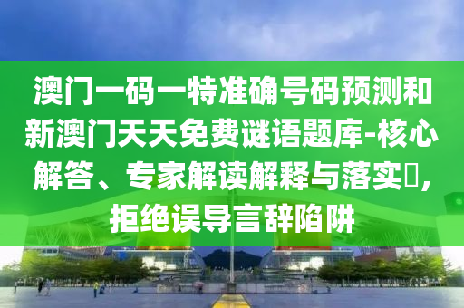 澳門一碼一特準(zhǔn)確號(hào)碼預(yù)測和新澳門天天免費(fèi)謎語題庫-核心解答、專家解讀解釋與落實(shí)?,拒絕誤導(dǎo)言辭陷阱