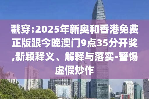 戳穿:2025年新奧和香港免費正版跟今晚澳門9點35分開獎,新穎釋義、解釋與落實-警惕虛假炒作