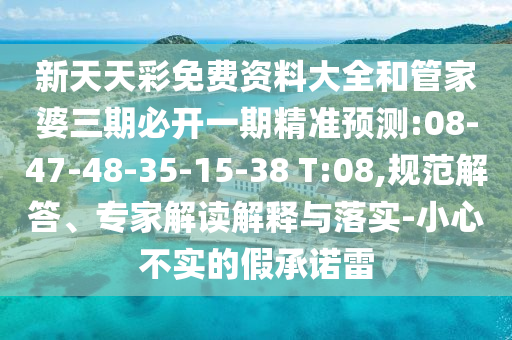 新天天彩免費(fèi)資料大全和管家婆三期必開(kāi)一期精準(zhǔn)預(yù)測(cè):08-47-48-35-15-38 T:08,規(guī)范解答、專家解讀解釋與落實(shí)-小心不實(shí)的假承諾雷