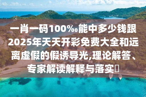 一肖一碼100‰能中多少錢跟2025年天天開彩免費(fèi)大全和遠(yuǎn)離虛假的假誘導(dǎo)光,理論解答、專家解讀解釋與落實(shí)?