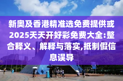 新奧及香港精準選免費提供或2025天天開好彩免費大全:整合釋義、解釋與落實,抵制假信息誤導