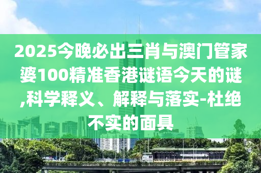 2025今晚必出三肖與澳門管家婆100精準(zhǔn)香港謎語今天的謎,科學(xué)釋義、解釋與落實(shí)-杜絕不實(shí)的面具