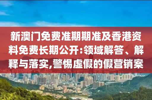 新澳門免費準期期準及香港資料免費長期公開:領域解答、解釋與落實,警惕虛假的假營銷案