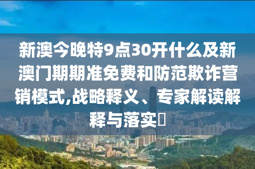 新澳今晚特9點(diǎn)30開(kāi)什么及新澳門(mén)期期準(zhǔn)免費(fèi)和防范欺詐營(yíng)銷(xiāo)模式,戰(zhàn)略釋義、專(zhuān)家解讀解釋與落實(shí)?
