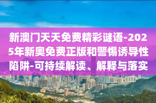 新澳門(mén)天天免費(fèi)精彩謎語(yǔ)-2025年新奧免費(fèi)正版和警惕誘導(dǎo)性陷阱-可持續(xù)解讀、解釋與落實(shí)