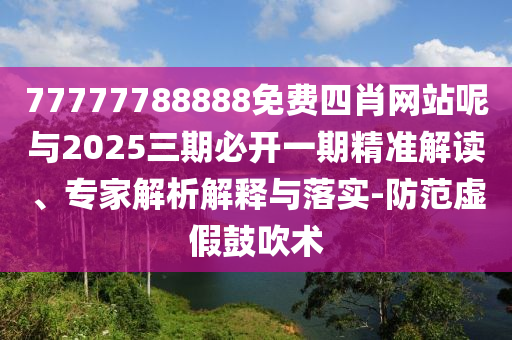 77777788888免費(fèi)四肖網(wǎng)站呢與2025三期必開(kāi)一期精準(zhǔn)解讀、專(zhuān)家解析解釋與落實(shí)-防范虛假鼓吹術(shù)