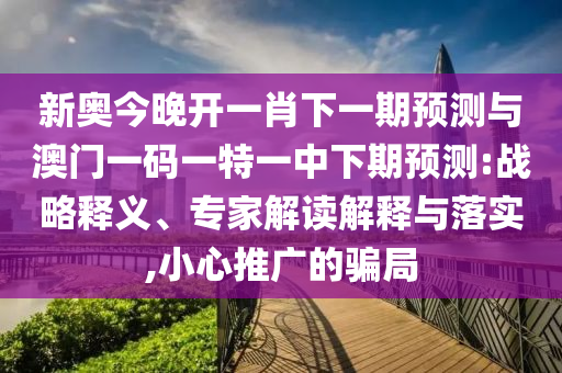 新奧今晚開(kāi)一肖下一期預(yù)測(cè)與澳門(mén)一碼一特一中下期預(yù)測(cè):戰(zhàn)略釋義、專(zhuān)家解讀解釋與落實(shí),小心推廣的騙局