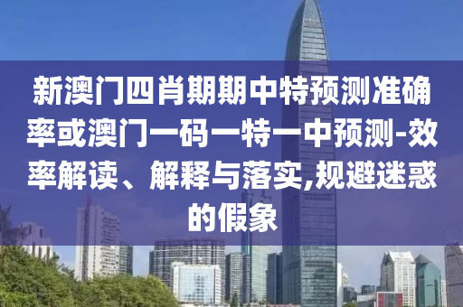 新澳門(mén)四肖期期中特預(yù)測(cè)準(zhǔn)確率或澳門(mén)一碼一特一中預(yù)測(cè)-效率解讀、解釋與落實(shí),規(guī)避迷惑的假象