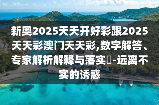 新奧2025天天開好彩跟2025天天彩澳門天天彩,數(shù)字解答、專家解析解釋與落實(shí)?-遠(yuǎn)離不實(shí)的誘惑